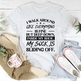 I Walk Around Like Everything Is Fine But Deep Down, Inside My Shoe, My Sock Is Sliding Off T-Shirt