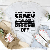 If You Think I’m Crazy Now, Just Wait Until You Piss Me Off T-Shirt