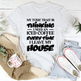 My Toxic Trait Is Thinking I Need An Iced Coffee Every Time I Leave My House T-Shirt