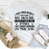 Just Fired Myself From Cleaning My House I Don’t Like My Attitude & I Got Caught Drinking On The Job T-Shirt