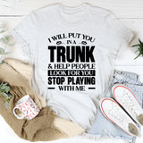 I Will Put You In A Trunk & Help People Look For You Stop Playing With Me T-Shirt