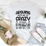 Arguing With Me Is Crazy Because My Goal Isn’t to Win, It’s to Make You as Mad as I Can T-Shirt