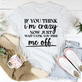 If You Think I’m Crazy Now, Wait Until You Piss Me Off T-Shirt