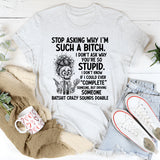 Stop Asking Why I’m Such a Bitch… I Don’t Ask Why You’re So Stupid. I Don’t Know If I Could Ever ‘Complete’ Someone, But Driving Someone Batshit Crazy Sounds Doable T-Shirt