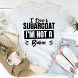 I Don’t Sugarcoat, I’m Not A Baker T-Shirt