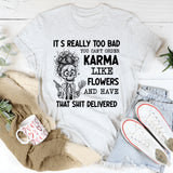 It’s Really Too Bad You Can’t Order Karma Like Flowers and Have That Shit Delivered T-Shirt