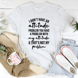 I Don’t Have An Attitude Problem. You Have A Problem With My Attitude & That’s Not My Problem T-Shirt