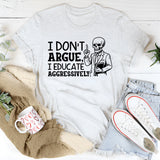 I Don’t Argue, I Educate Aggressively T-Shirt
