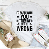 I’d Agree With You, But Then We’d Both Be Wrong T-Shirt