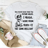 You Never Know What the Future Holds I Mean, Aside from More of the Same Bullshit T-Shirt