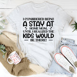 I Considered Being A Stay At Home Mom Until I Realized The Kids Would Be There T-Shirt