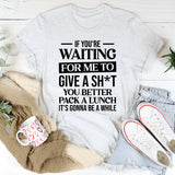 If You’re Waiting for Me to Give a Sh*t, You Better Pack a Lunch It’s Gonna Be a While T-Shirt