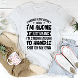 Standing Alone Doesn’t Mean I’m Alone, It Just Means I’m Strong Enough To Handle Shit On My Own T-Shirt
