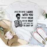 Just Because I Agree With You Doesn’t Mean You’re Right, I Just Want You to Shut Up T-Shirt