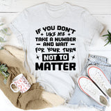 If You Don’t Like Me, Take A Number And Wait For Your Turn Not To Matter T-Shirt