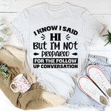 I Know I Said Hi, But I’m Not Prepared For The Follow-Up Conversation T-Shirt