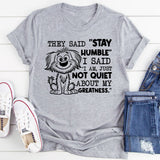 They Said ‘Stay Humble,’ I Said ‘I Am, Just Not Quiet About My Greatness T-Shirt