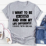 I Want To Be 14 Again And Ruin My Life Differently. I Have New Ideas T-Shirt