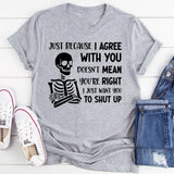 Just Because I Agree With You Doesn’t Mean You’re Right, I Just Want You to Shut Up T-Shirt