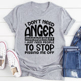 Don’t Need Anger Management, I Just Need People to Stop Pissing Me Off T-Shirt