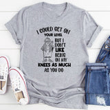 I Could Get on Your Level, But I Don’t Like Being on My Knees as Much as You Do T-Shirt