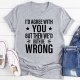 I’d Agree With You, But Then We’d Both Be Wrong T-Shirt
