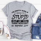 I’m Pretty Sure If I Smacked The Stupid Out Of You, There Wouldn’t Be Anything Left T-Shirt