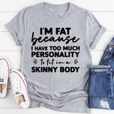 I’m Fat Because I Have Too Much Personality To Fit In A Skinny Body T-Shirt