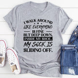 I Walk Around Like Everything Is Fine But Deep Down, Inside My Shoe, My Sock Is Sliding Off T-Shirt