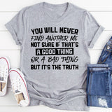 You Will Never Find Another Me. Not Sure If That’s A Good Thing Or A Bad Thing, But It’s The Truth T-Shirt