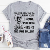 You Never Know What the Future Holds I Mean, Aside from More of the Same Bullshit T-Shirt