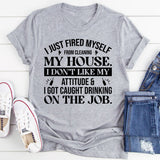 Just Fired Myself From Cleaning My House I Don’t Like My Attitude & I Got Caught Drinking On The Job T-Shirt