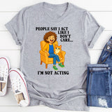 People Say I Act Like I Don’t Care I’m Not Acting T-Shirt