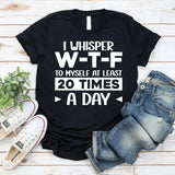 I Whisper W‑T‑F to Myself at Least 20 Times a Day T-Shirt