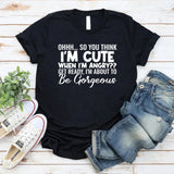 Ohhh So You Think I’m Cute When I’m Angry? Get Ready, I’m About to Be Gorgeous T-Shirt