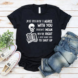 Just Because I Agree With You Doesn’t Mean You’re Right, I Just Want You to Shut Up T-Shirt