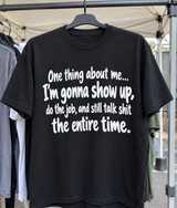 One Thing About Me I'm Gonna Show Up, Do The Job, And Still Talk Shit The Entire Time T-Shirt