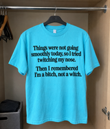 Things Were Not Going Smoothly Today, So I Tried Twitching My Nose Then I Remembered I'm A Bitch, Not A Witch T-Shirt
