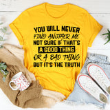You Will Never Find Another Me. Not Sure If That’s A Good Thing Or A Bad Thing, But It’s The Truth T-Shirt