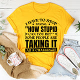 I Have To Stop Saying ‘How Stupid Can You Be?’ Some People Are Taking It As A Challenge! T-Shirt