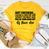 Just Checking I Heard a Loud Pop and Thought You Might Have Pulled Your Head Out of Your Ass T-Shirt