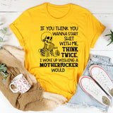 If You Think You Wanna Start Sht With Me, Think Twice. I Woke Up Wishing a Motherfcker Would T-Shirt