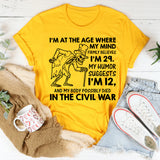 I’m at the Age Where My Mind Firmly Believes I’m 29, My Humor Suggests I’m 12, and My Body Possibly Died in the Civil War T-Shirt