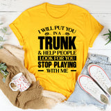 I Will Put You In A Trunk & Help People Look For You Stop Playing With Me T-Shirt