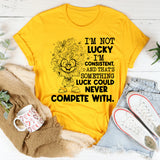 I’m Not Lucky, I’m Consistent, and That’s Something Luck Could Never Compete With T-Shirt