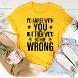 I’d Agree With You, But Then We’d Both Be Wrong T-Shirt