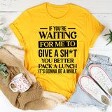 If You’re Waiting for Me to Give a Sh*t, You Better Pack a Lunch It’s Gonna Be a While T-Shirt