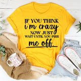 If You Think I’m Crazy Now, Wait Until You Piss Me Off T-Shirt