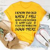 I Know I’m Old When I Fall Down and Wonder What Else I Can Do While I’m Down There T-Shirt