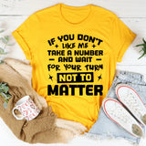 If You Don’t Like Me, Take A Number And Wait For Your Turn Not To Matter T-Shirt
